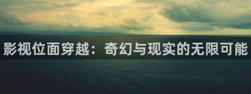 超碰91在：影视位面穿越：奇幻与现实的无限可能