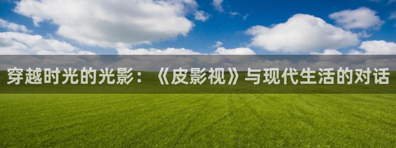 超碰人人碰：穿越时光的光影：《皮影视》与现代生活的对话