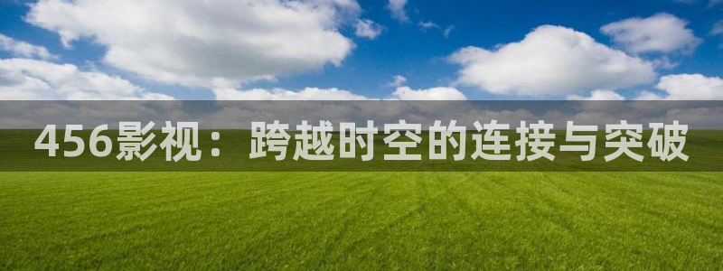 超碰在线av：456影视：跨越时空的连接与突破